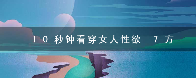 10秒钟看穿女人性欲 7方法轻松提升性欲，一分钟读心术,瞬间读懂女人心